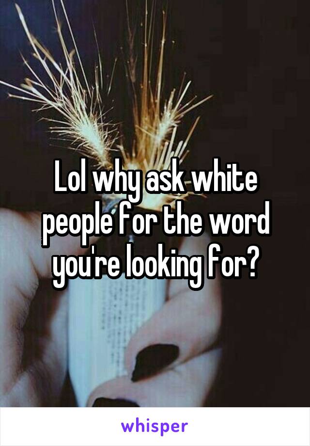 Lol why ask white people for the word you're looking for?
