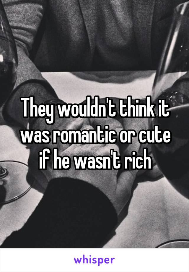 They wouldn't think it was romantic or cute if he wasn't rich