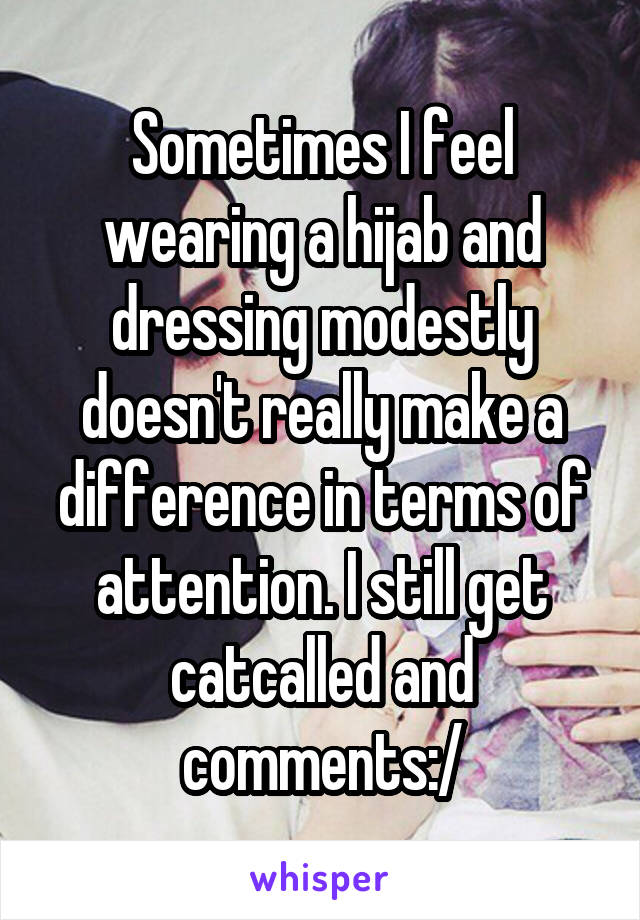 Sometimes I feel wearing a hijab and dressing modestly doesn't really make a difference in terms of attention. I still get catcalled and comments:/