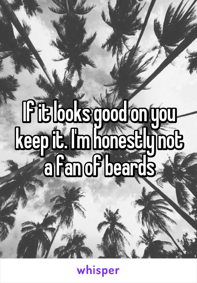 If it looks good on you keep it. I'm honestly not a fan of beards