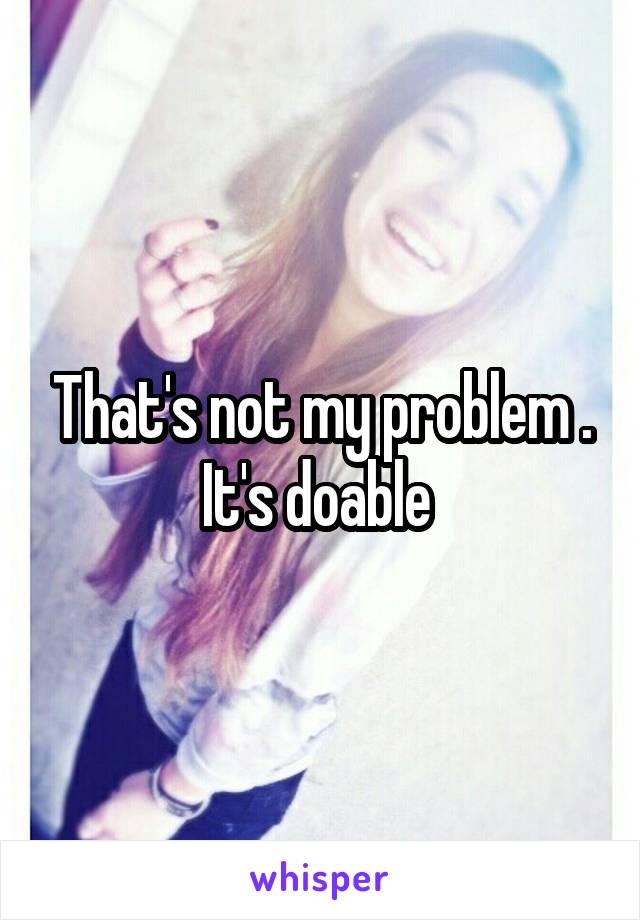 That's not my problem . It's doable 