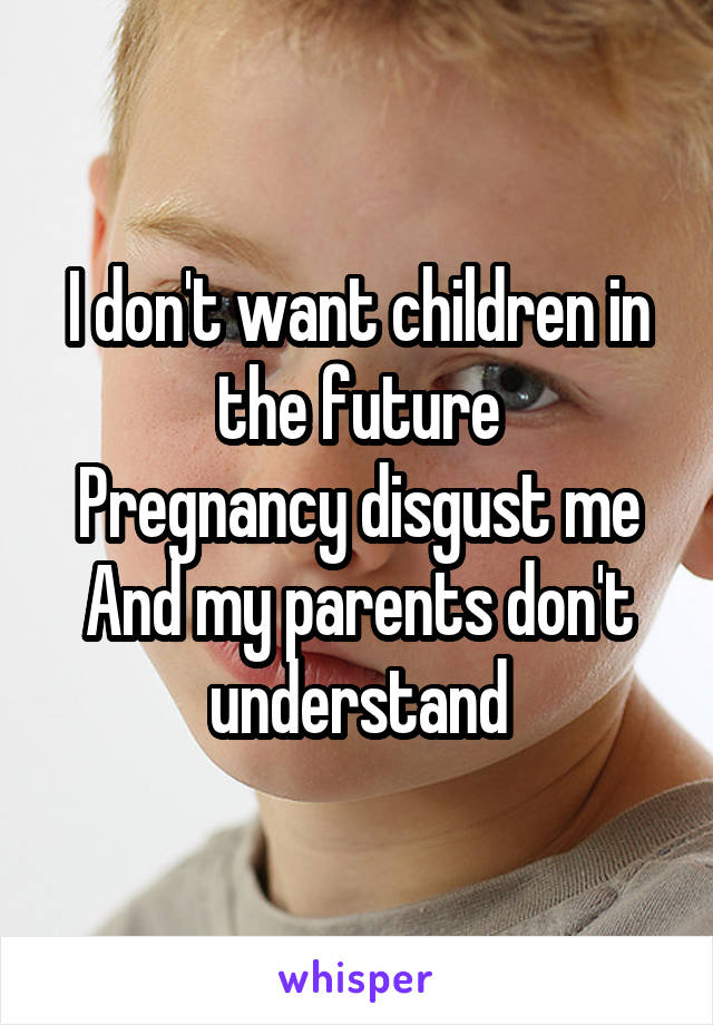 I don't want children in the future
Pregnancy disgust me
And my parents don't understand