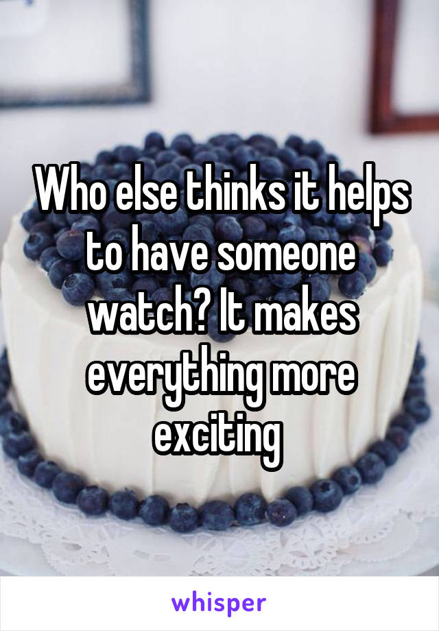 Who else thinks it helps to have someone watch? It makes everything more exciting 