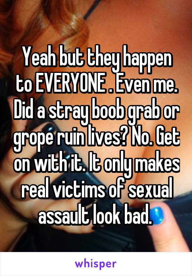 Yeah but they happen to EVERYONE . Even me. Did a stray boob grab or grope ruin lives? No. Get on with it. It only makes real victims of sexual assault look bad. 