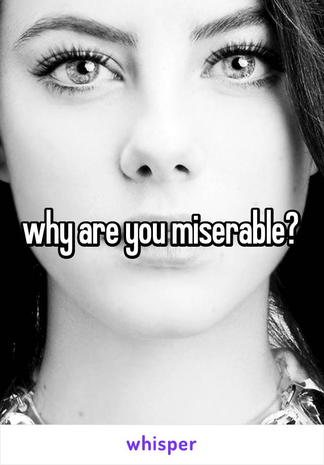 why are you miserable? 