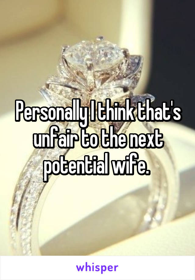 Personally I think that's unfair to the next potential wife. 