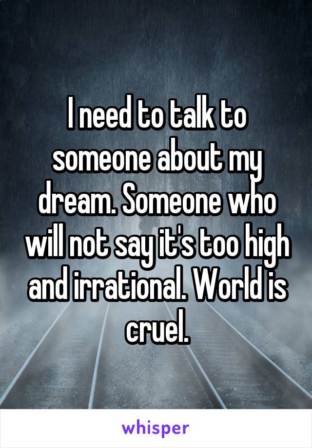 I need to talk to someone about my dream. Someone who will not say it's too high and irrational. World is cruel.