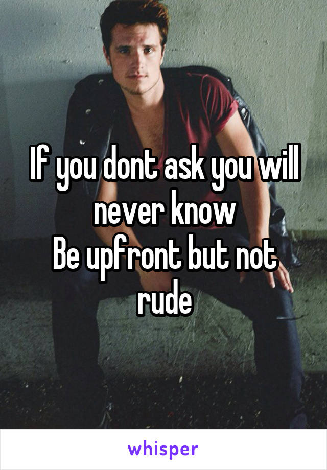If you dont ask you will never know
Be upfront but not rude