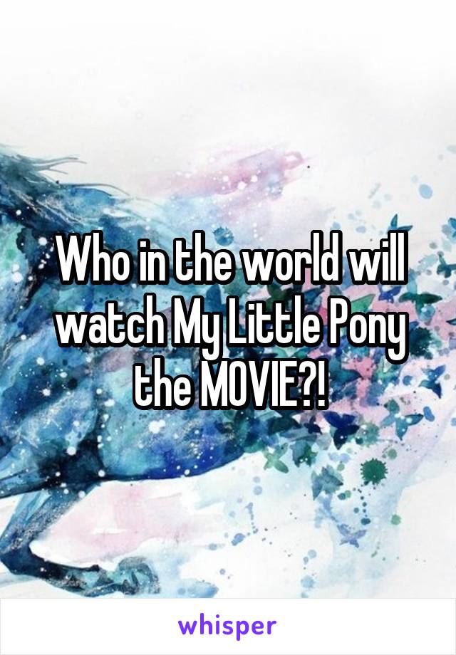 Who in the world will watch My Little Pony the MOVIE?!