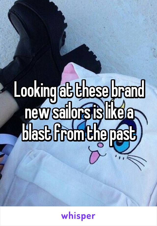 Looking at these brand new sailors is like a blast from the past