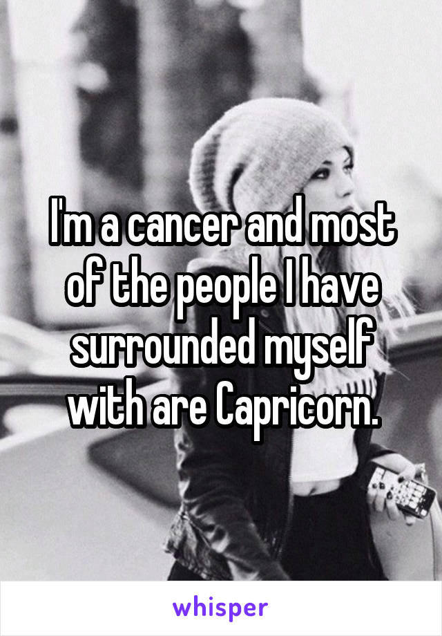 I'm a cancer and most of the people I have surrounded myself with are Capricorn.