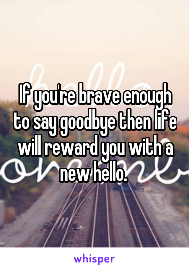 If you're brave enough to say goodbye then life will reward you with a new hello. 
