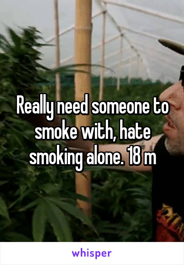 Really need someone to smoke with, hate smoking alone. 18 m