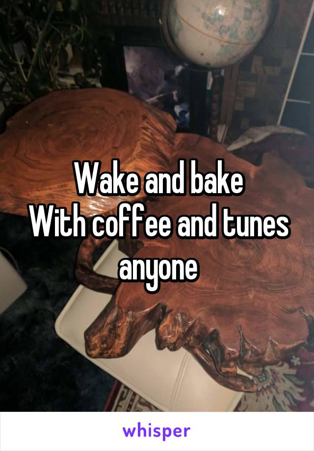 Wake and bake
With coffee and tunes anyone