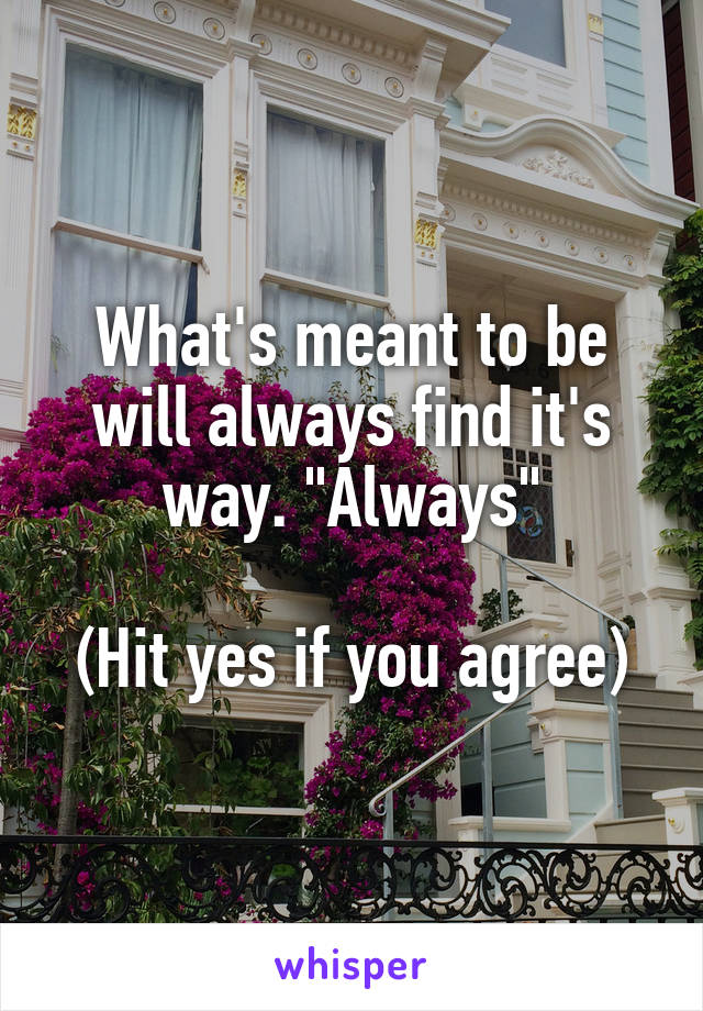 What's meant to be will always find it's way. "Always"

(Hit yes if you agree)