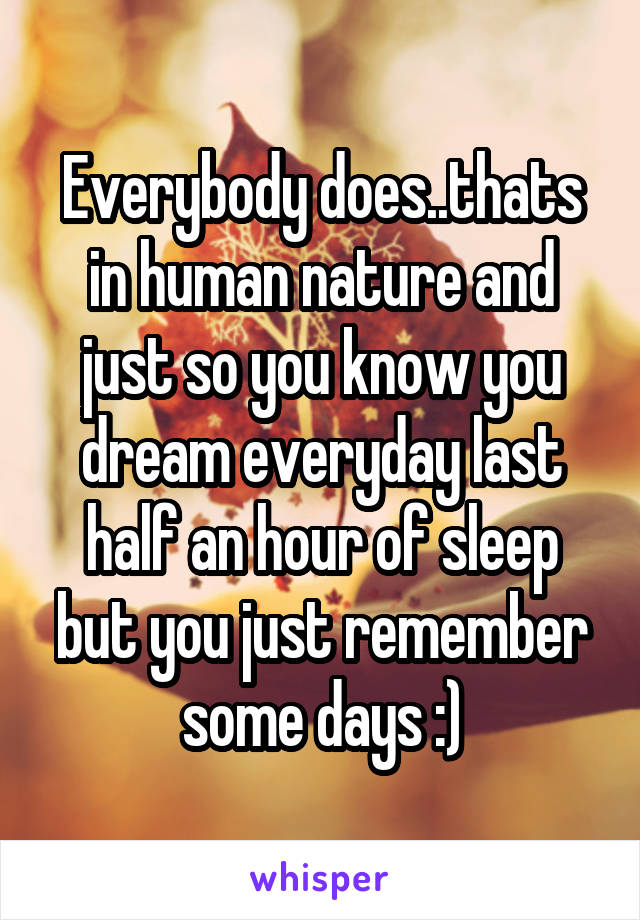 Everybody does..thats in human nature and just so you know you dream everyday last half an hour of sleep but you just remember some days :)