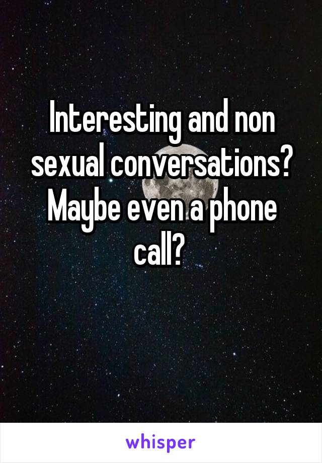 Interesting and non sexual conversations? Maybe even a phone call? 

