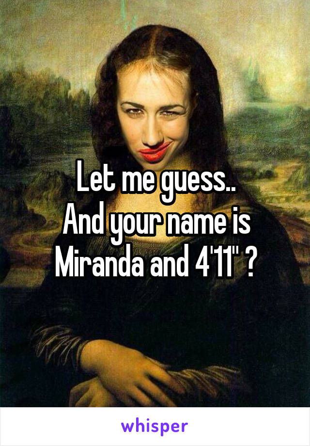 Let me guess..
And your name is Miranda and 4'11" ?