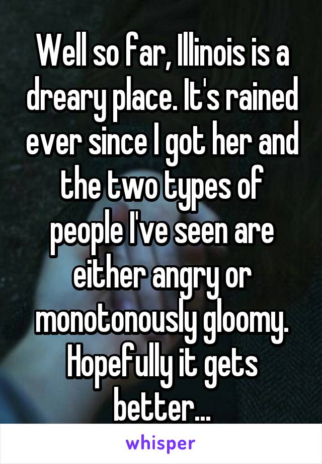 Well so far, Illinois is a dreary place. It's rained ever since I got her and the two types of people I've seen are either angry or monotonously gloomy. Hopefully it gets better...