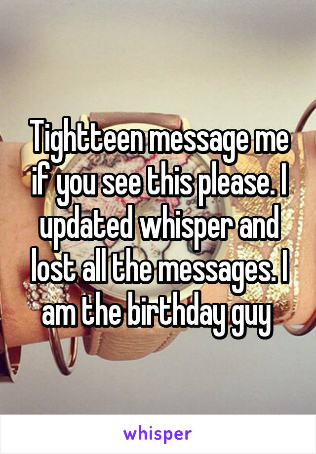 Tightteen message me if you see this please. I updated whisper and lost all the messages. I am the birthday guy 