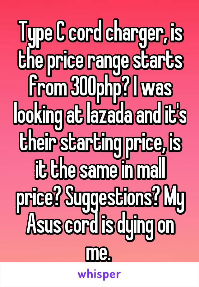 Type C cord charger, is the price range starts from 300php? I was looking at lazada and it's their starting price, is it the same in mall price? Suggestions? My Asus cord is dying on me. 