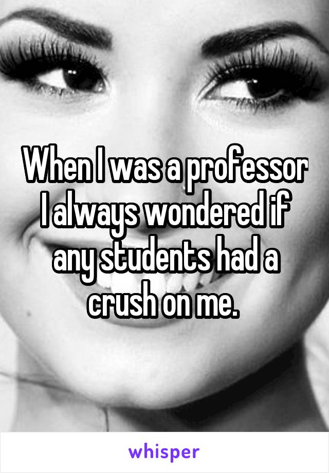 When I was a professor I always wondered if any students had a crush on me. 