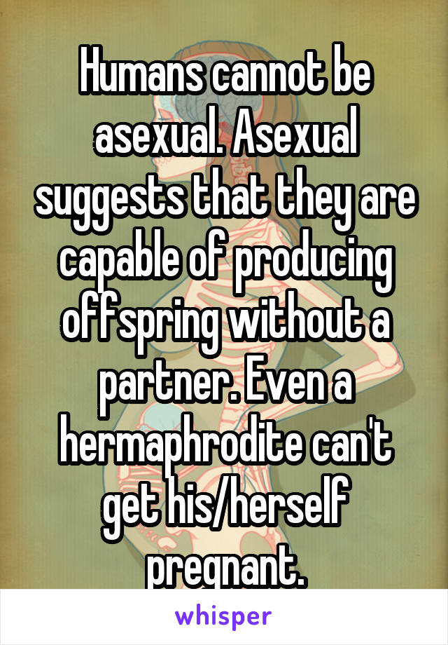 Humans cannot be asexual. Asexual suggests that they are capable of producing offspring without a partner. Even a hermaphrodite can't get his/herself pregnant.