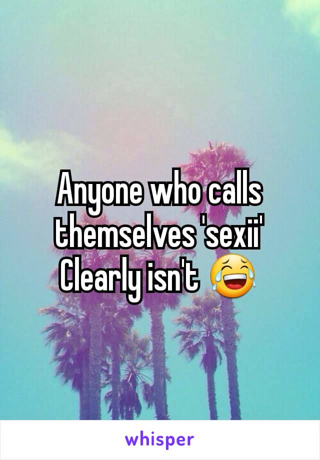 Anyone who calls themselves 'sexii'
Clearly isn't 😂