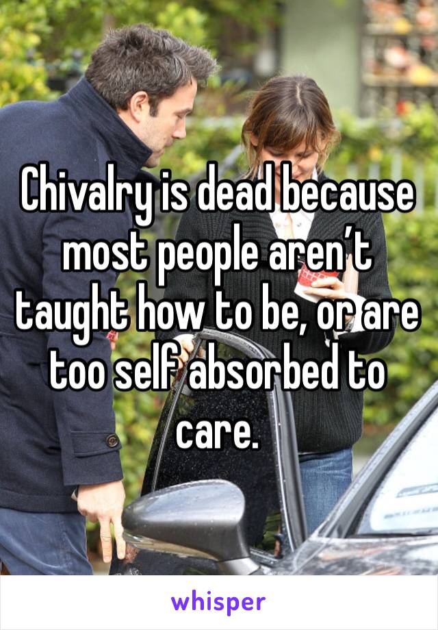 Chivalry is dead because most people aren’t taught how to be, or are too self absorbed to care.