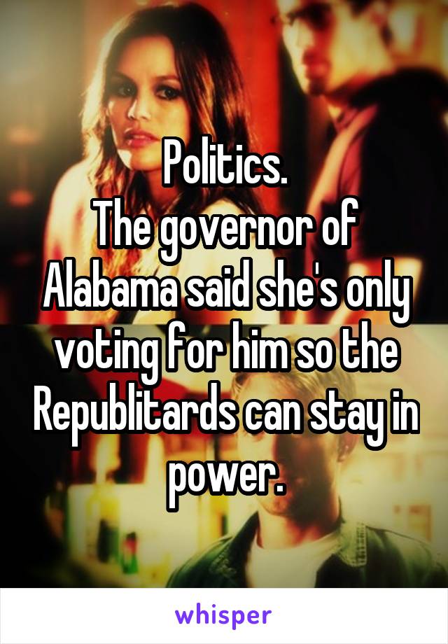 Politics.
The governor of Alabama said she's only voting for him so the Republitards can stay in power.
