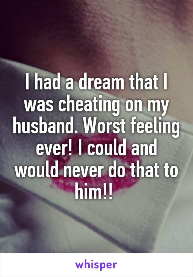 I had a dream that I was cheating on my husband. Worst feeling ever! I could and would never do that to him!! 