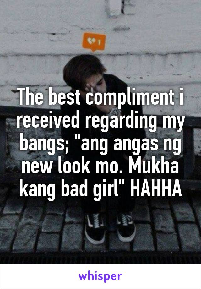 The best compliment i received regarding my bangs; "ang angas ng new look mo. Mukha kang bad girl" HAHHA