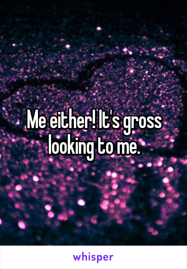 Me either! It's gross looking to me.