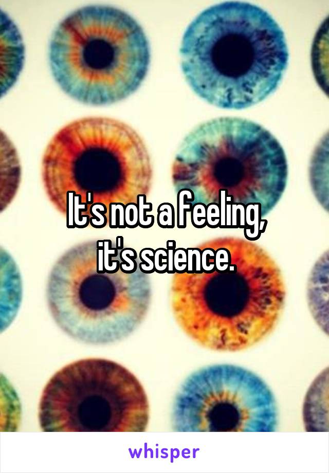 It's not a feeling,
it's science.