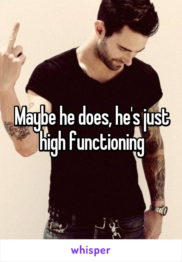 Maybe he does, he's just high functioning