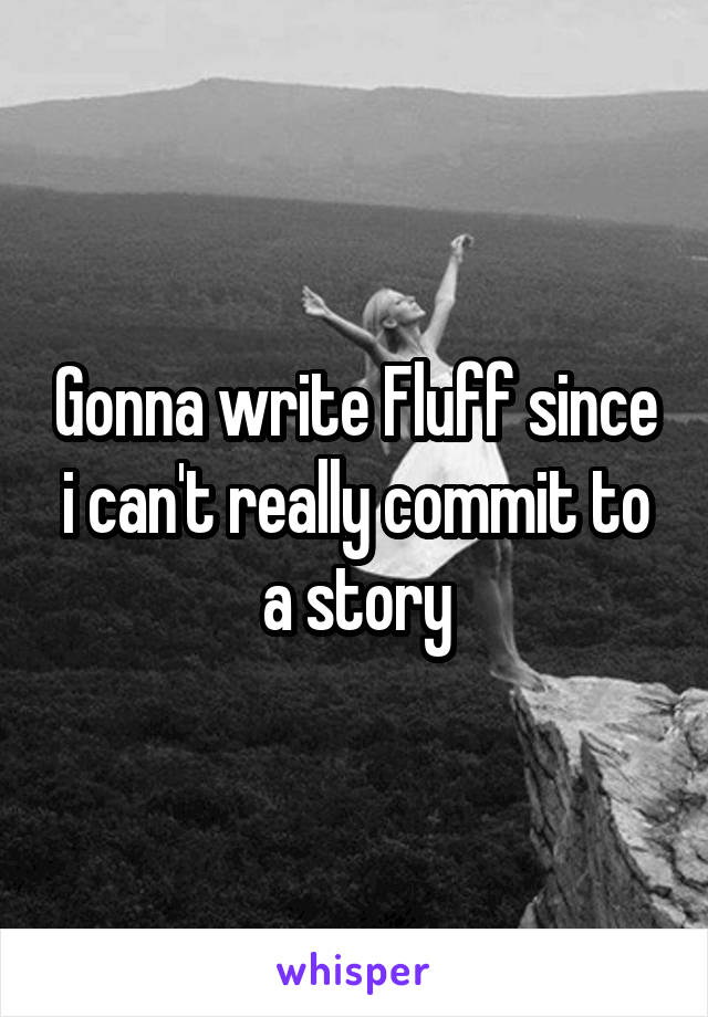 Gonna write Fluff since i can't really commit to a story