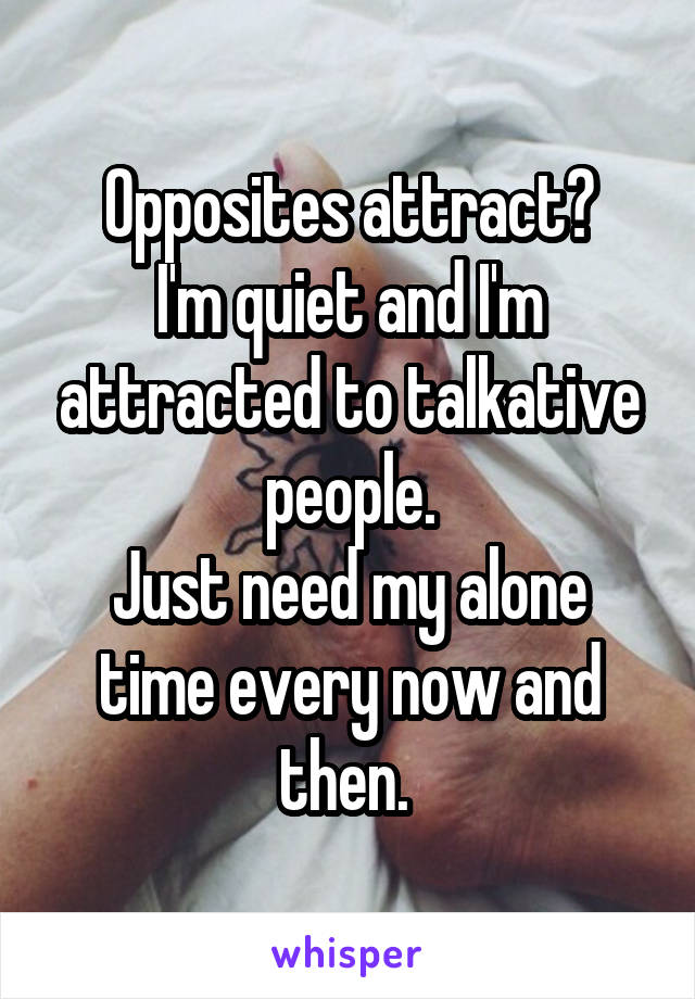 Opposites attract?
I'm quiet and I'm attracted to talkative people.
Just need my alone time every now and then. 