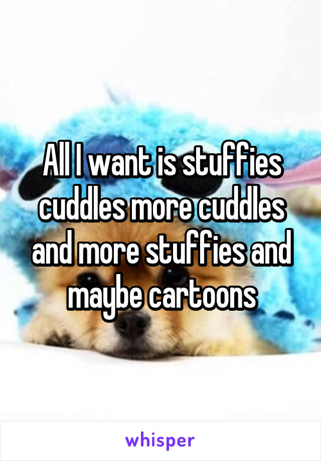 All I want is stuffies cuddles more cuddles and more stuffies and maybe cartoons