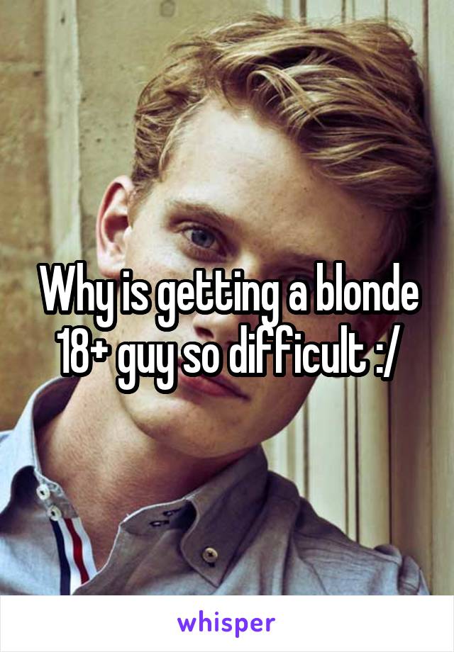 Why is getting a blonde 18+ guy so difficult :/