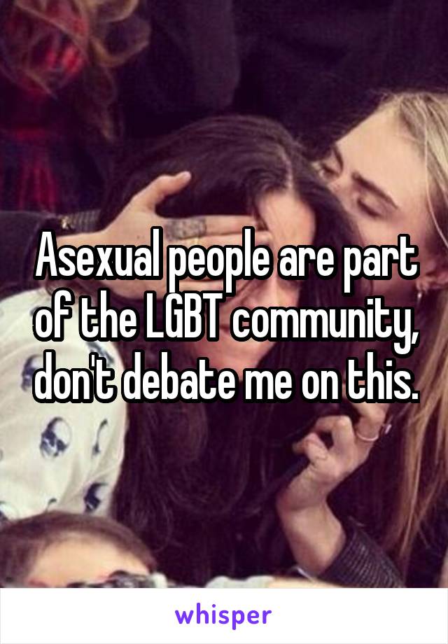 Asexual people are part of the LGBT community, don't debate me on this.