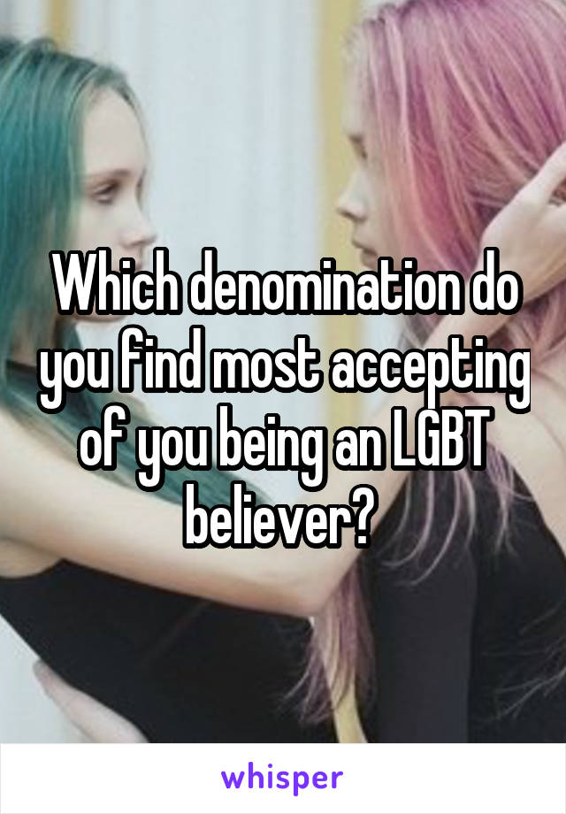 Which denomination do you find most accepting of you being an LGBT believer? 