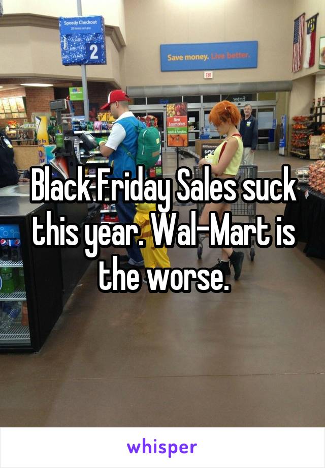 Black Friday Sales suck this year. Wal-Mart is the worse.