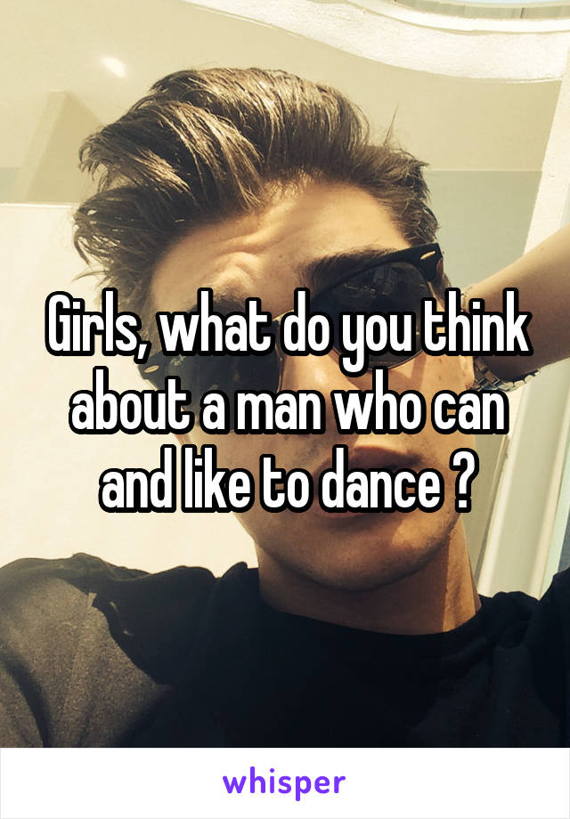 Girls, what do you think about a man who can and like to dance ?