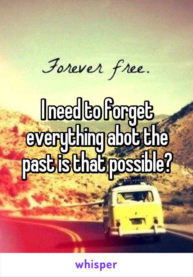 I need to forget everything abot the past is that possible?