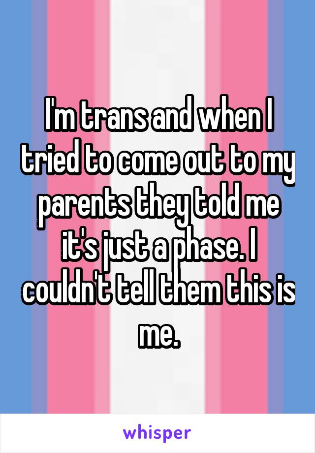 I'm trans and when I tried to come out to my parents they told me it's just a phase. I couldn't tell them this is me.