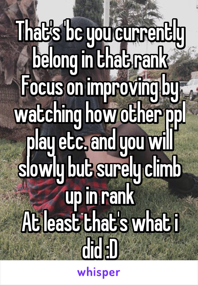 That's 'bc you currently belong in that rank
Focus on improving by watching how other ppl play etc. and you will slowly but surely climb up in rank
At least that's what i did :D