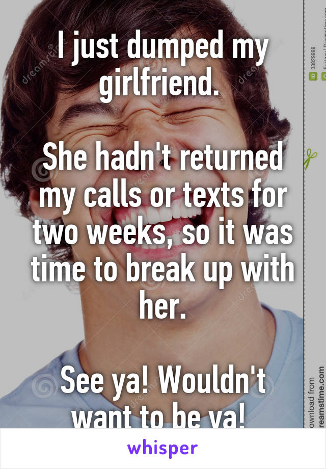 I just dumped my girlfriend. 

She hadn't returned my calls or texts for two weeks, so it was time to break up with her.

See ya! Wouldn't want to be ya! 