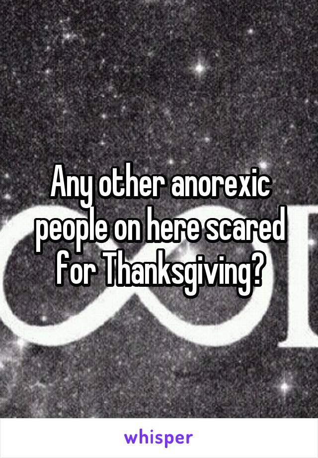 Any other anorexic people on here scared for Thanksgiving?
