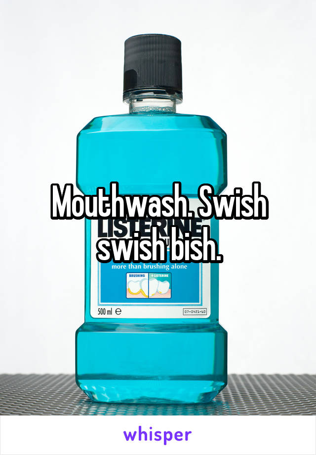 Mouthwash. Swish swish bish.