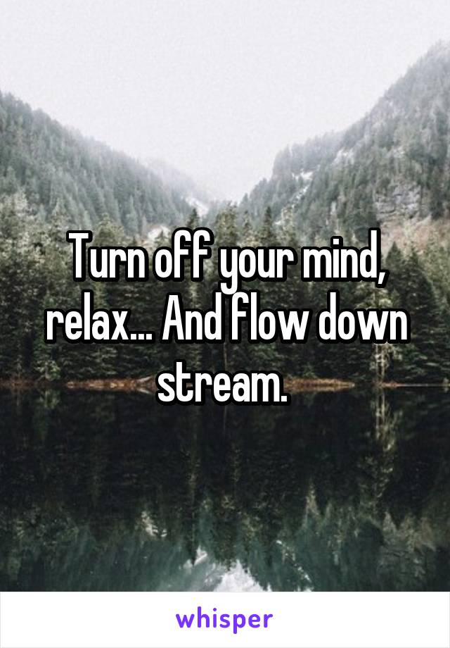Turn off your mind, relax... And flow down stream. 